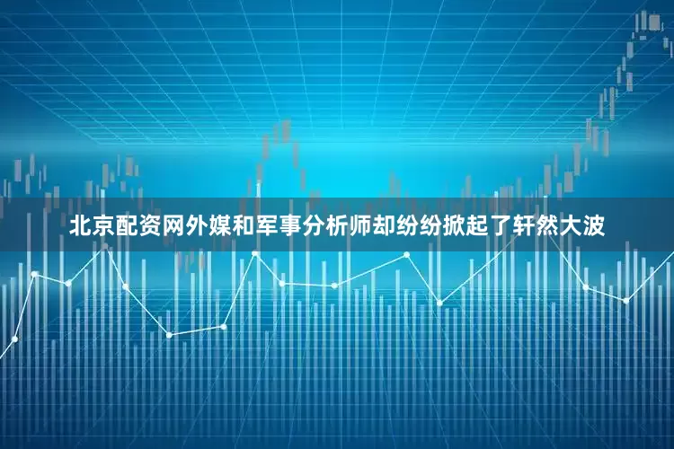 北京配资网外媒和军事分析师却纷纷掀起了轩然大波
