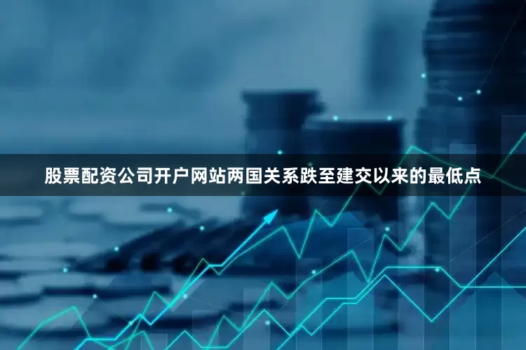 股票配资公司开户网站两国关系跌至建交以来的最低点