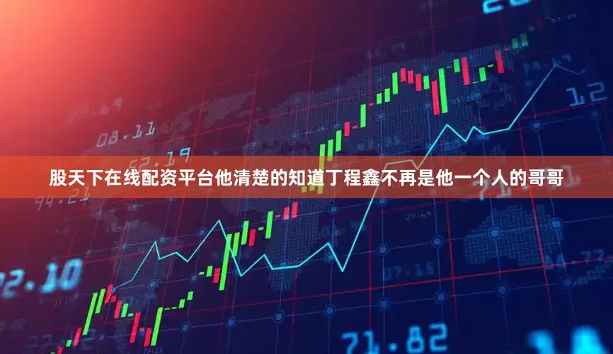 股天下在线配资平台他清楚的知道丁程鑫不再是他一个人的哥哥