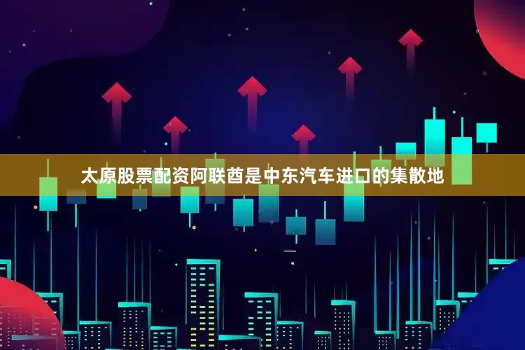 太原股票配资阿联酋是中东汽车进口的集散地