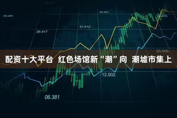 配资十大平台  红色场馆新“潮”向  潮墟市集上