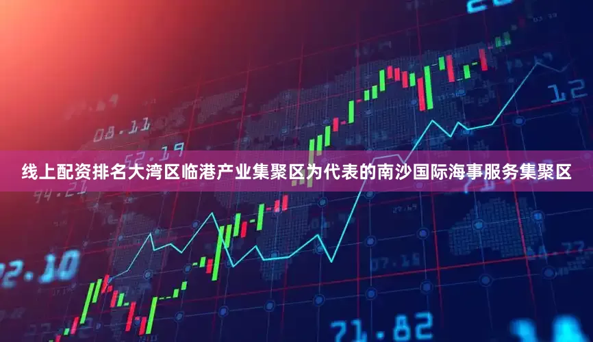 线上配资排名大湾区临港产业集聚区为代表的南沙国际海事服务集聚区