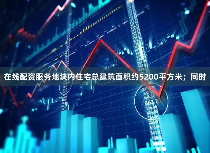 在线配资服务地块内住宅总建筑面积约5200平方米；同时