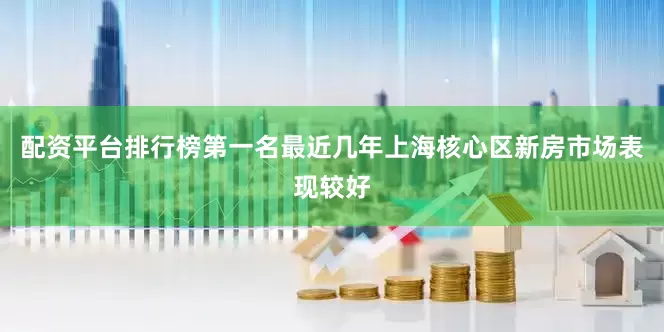 配资平台排行榜第一名最近几年上海核心区新房市场表现较好