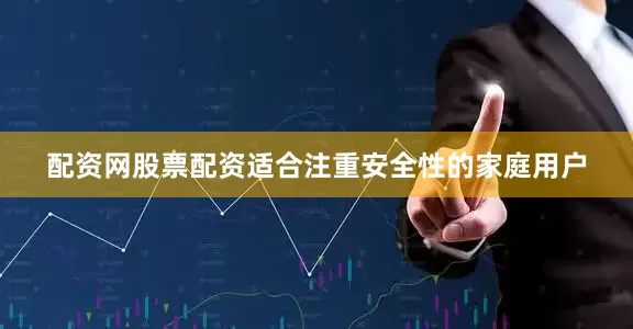 配资网股票配资适合注重安全性的家庭用户