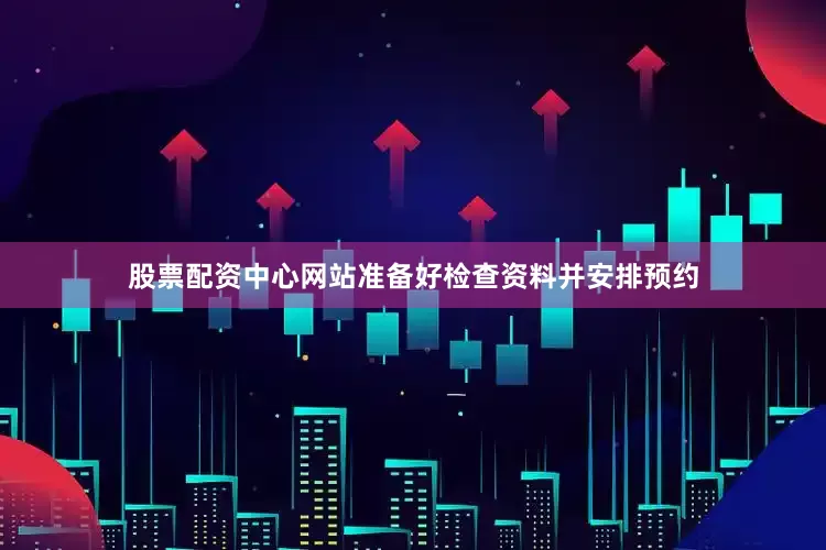 股票配资中心网站准备好检查资料并安排预约