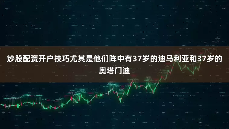 炒股配资开户技巧尤其是他们阵中有37岁的迪马利亚和37岁的奥塔门迪