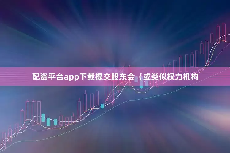 配资平台app下载提交股东会（或类似权力机构