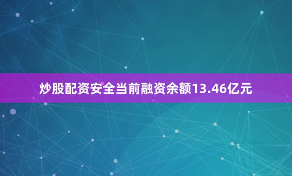 炒股配资安全当前融资余额13.46亿元