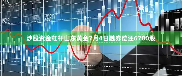 炒股资金杠杆山东黄金7月4日融券偿还6700股