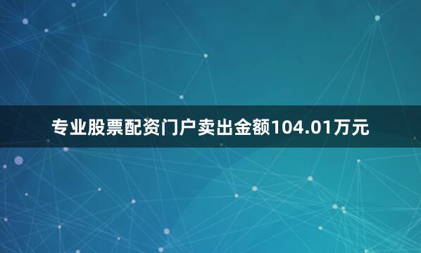 专业股票配资门户卖出金额104.01万元