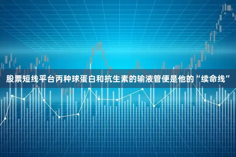 股票短线平台丙种球蛋白和抗生素的输液管便是他的“续命线”