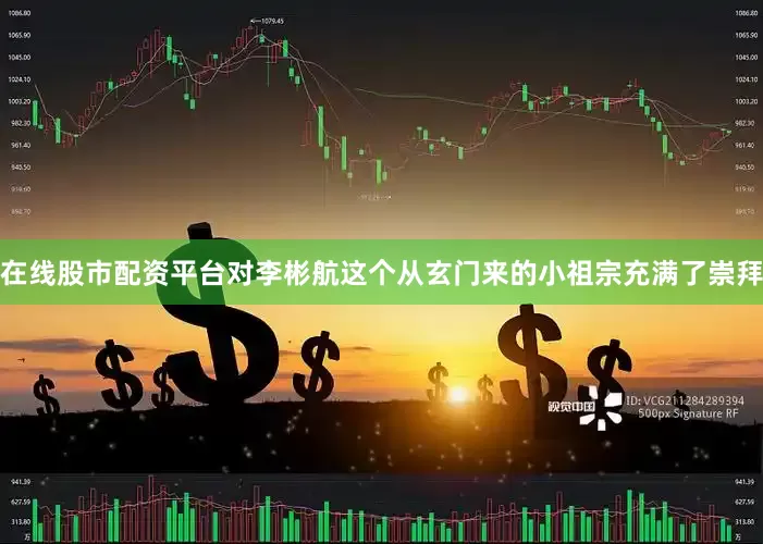 在线股市配资平台对李彬航这个从玄门来的小祖宗充满了崇拜