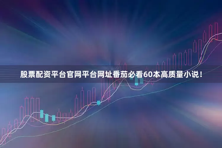 股票配资平台官网平台网址番茄必看60本高质量小说！