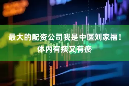 最大的配资公司我是中医刘家福！体内有痰又有瘀