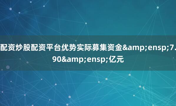 配资炒股配资平台优势实际募集资金&ensp;7.90&ensp;亿元