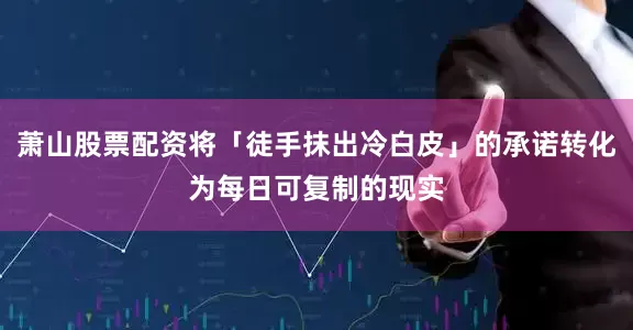 萧山股票配资将「徒手抹出冷白皮」的承诺转化为每日可复制的现实