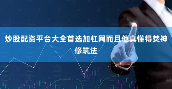 炒股配资平台大全首选加杠网而且他真懂得焚神修筑法