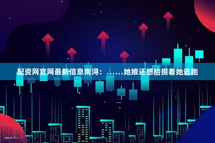 配资网官网最新信息南浔：……她娘还想拾掇着她逃跑