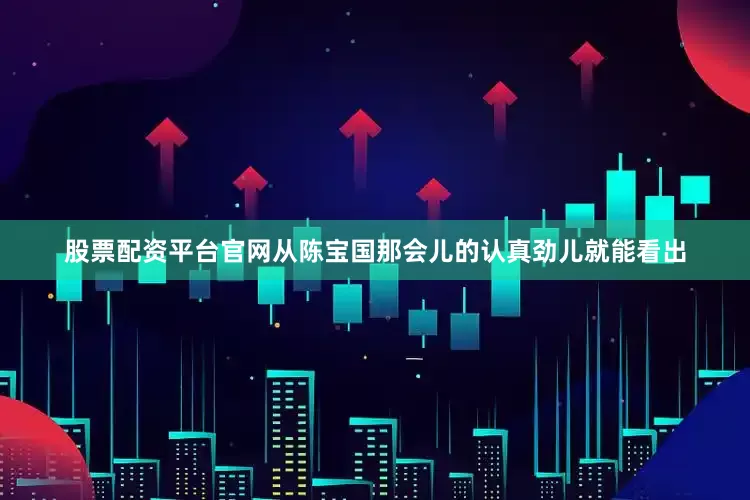 股票配资平台官网从陈宝国那会儿的认真劲儿就能看出
