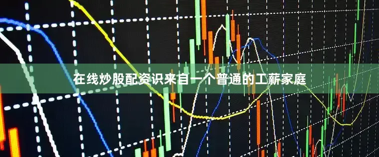在线炒股配资识来自一个普通的工薪家庭
