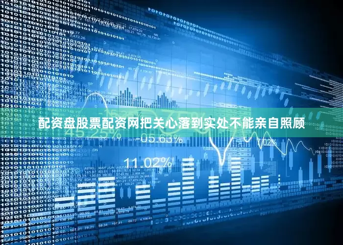 配资盘股票配资网把关心落到实处不能亲自照顾
