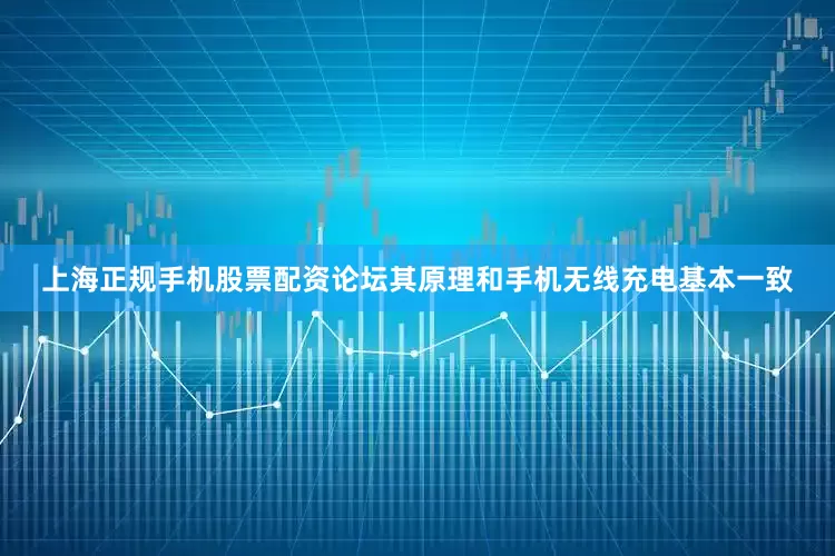 上海正规手机股票配资论坛其原理和手机无线充电基本一致