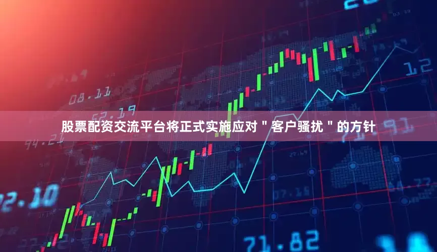股票配资交流平台将正式实施应对＂客户骚扰＂的方针