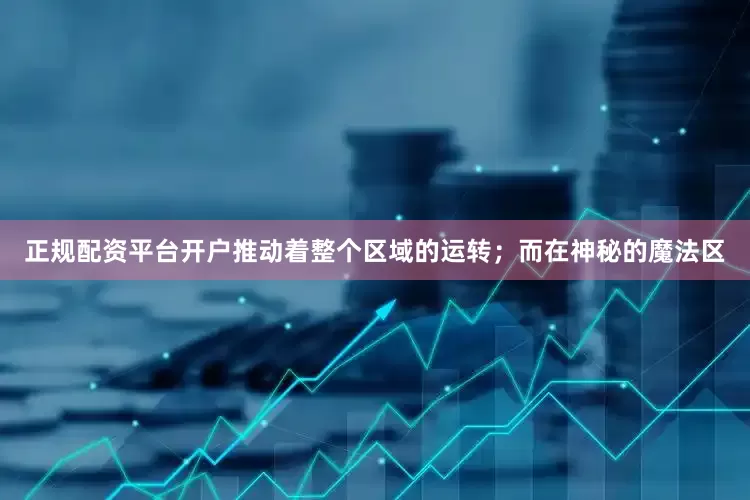 正规配资平台开户推动着整个区域的运转；而在神秘的魔法区