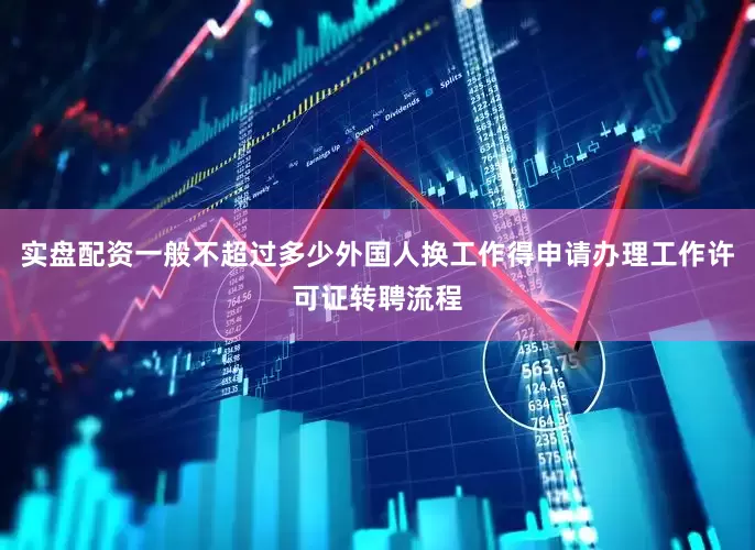 实盘配资一般不超过多少外国人换工作得申请办理工作许可证转聘流程