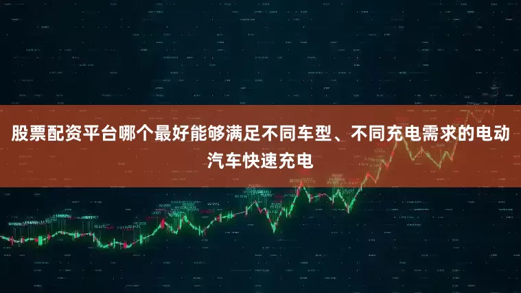 股票配资平台哪个最好能够满足不同车型、不同充电需求的电动汽车快速充电