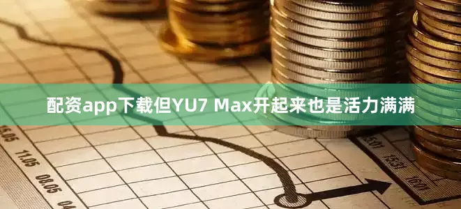 配资app下载但YU7 Max开起来也是活力满满