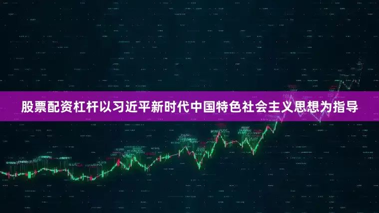 股票配资杠杆以习近平新时代中国特色社会主义思想为指导