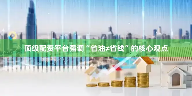 顶级配资平台强调“省油≠省钱”的核心观点