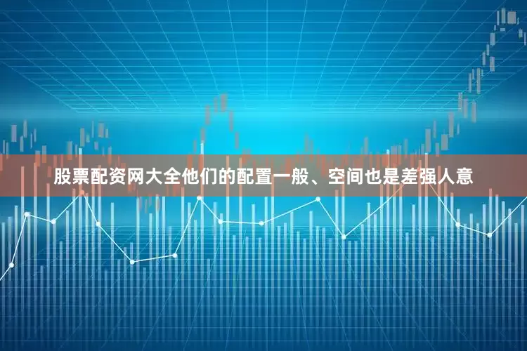 股票配资网大全他们的配置一般、空间也是差强人意
