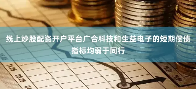 线上炒股配资开户平台广合科技和生益电子的短期偿债指标均弱于同行