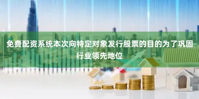 免费配资系统本次向特定对象发行股票的目的为了巩固行业领先地位