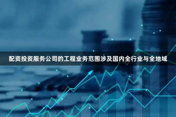 配资投资服务公司的工程业务范围涉及国内全行业与全地域