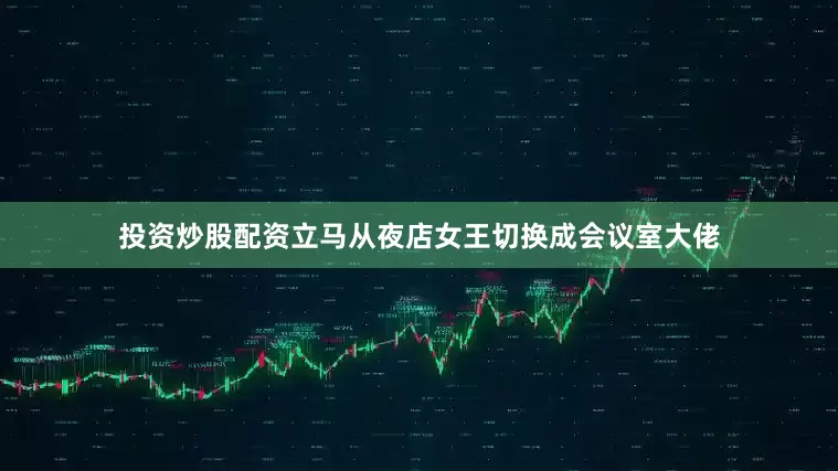 投资炒股配资立马从夜店女王切换成会议室大佬