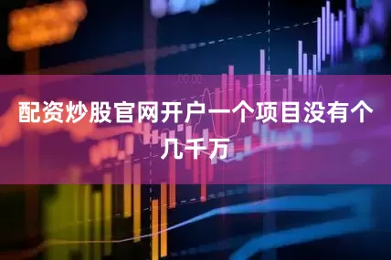 配资炒股官网开户一个项目没有个几千万
