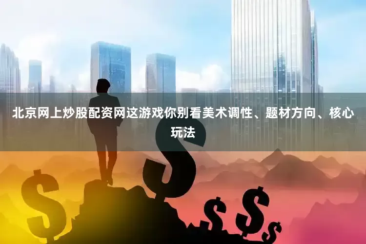 北京网上炒股配资网这游戏你别看美术调性、题材方向、核心玩法