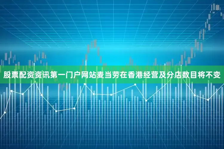 股票配资资讯第一门户网站麦当劳在香港经营及分店数目将不变