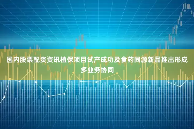 国内股票配资资讯植保项目试产成功及食药同源新品推出形成多业务协同