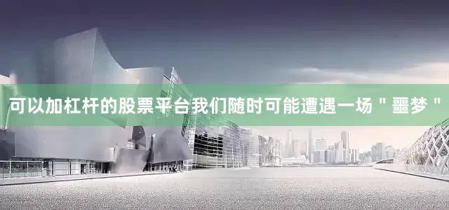 可以加杠杆的股票平台我们随时可能遭遇一场＂噩梦＂