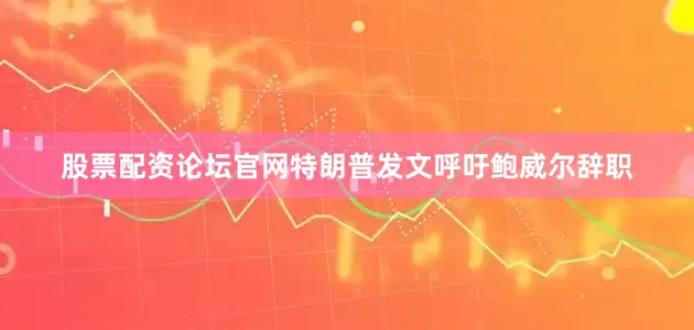 股票配资论坛官网特朗普发文呼吁鲍威尔辞职