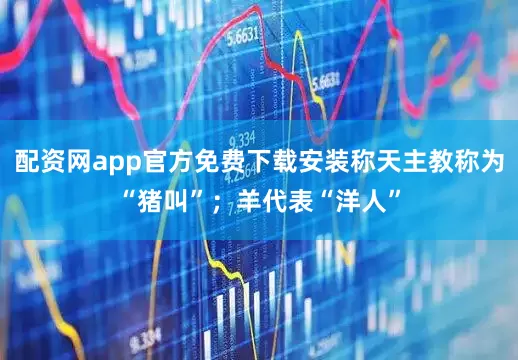 配资网app官方免费下载安装称天主教称为“猪叫”；羊代表“洋人”