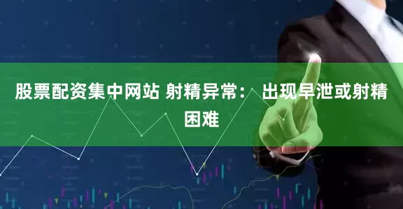 股票配资集中网站 射精异常： 出现早泄或射精困难
