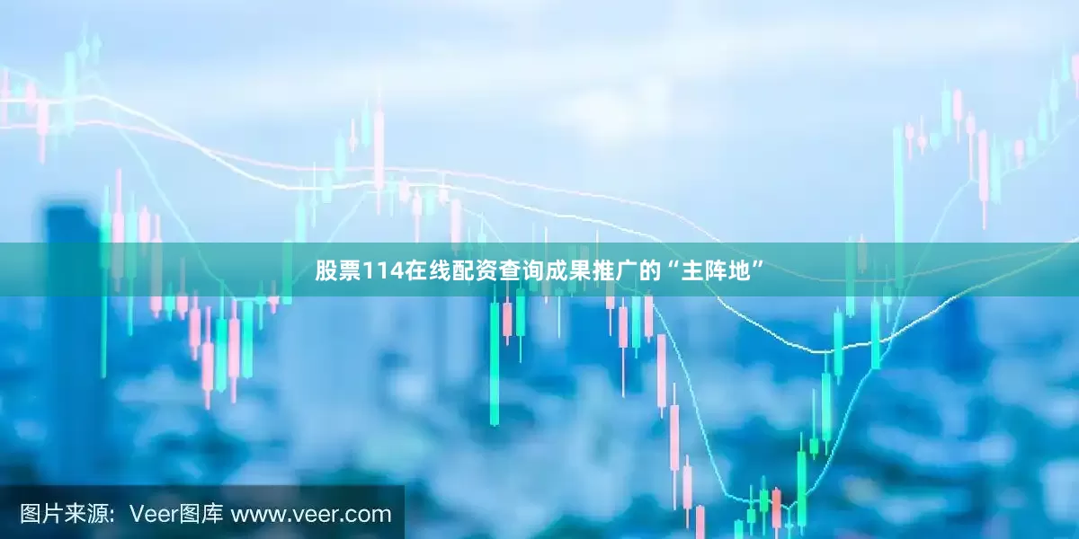 股票114在线配资查询成果推广的“主阵地”