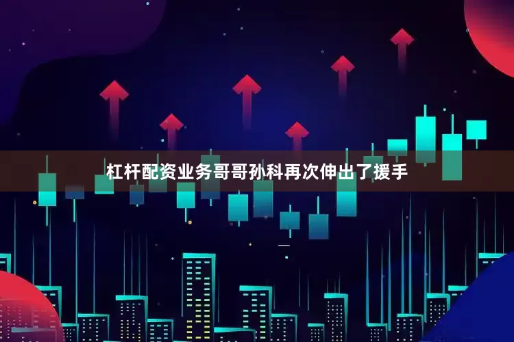 杠杆配资业务哥哥孙科再次伸出了援手