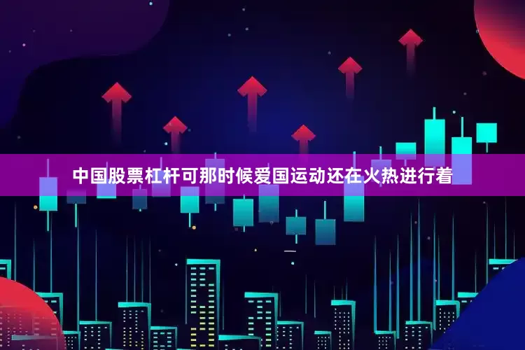 中国股票杠杆可那时候爱国运动还在火热进行着